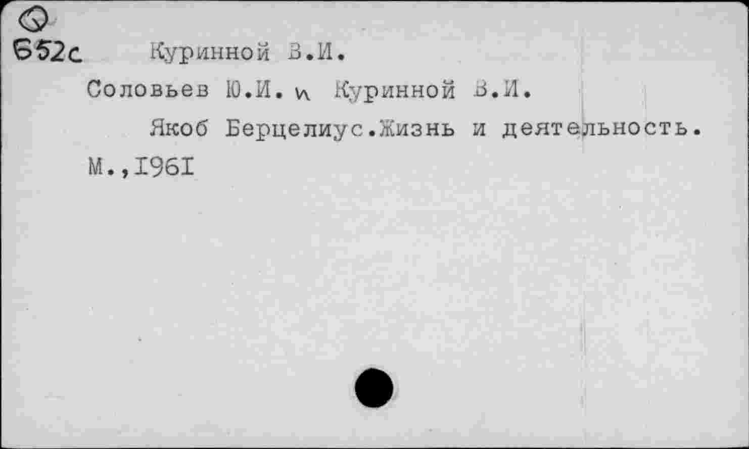 ﻿Б52 С	Куринной в.И.
Соловьев Ю.И. у\ Куринной В.И.
Якоб Берцелиус.Жизнь и деятельность. м.,1961